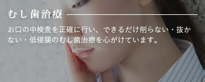 むし歯治療 お口の中検査を正確に行い、できるだけ削らない・抜かない・低侵襲のむし歯治療を心がけています。