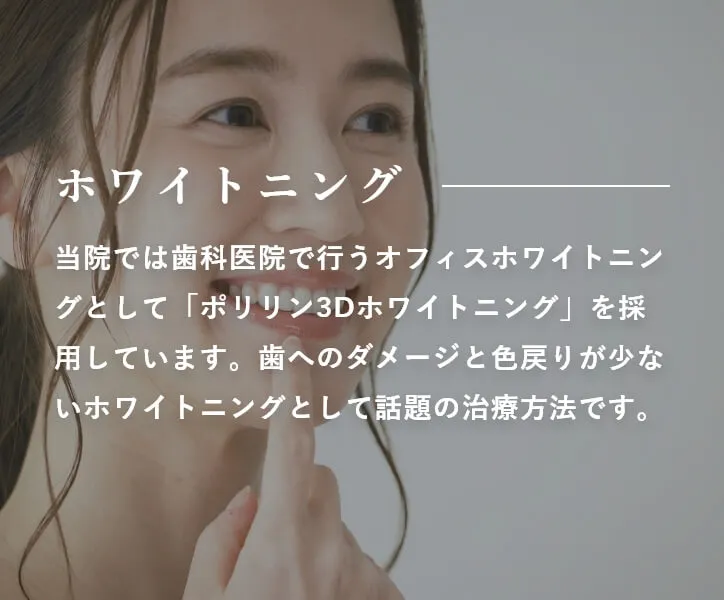 ホワイトニング 当院では歯科医院で行うオフィスホワイトニングとして「ポリリン3Dホワイトニング」を採用しています。歯へのダメージと色戻りが少ないホワイトニングとして話題の治療方法です。